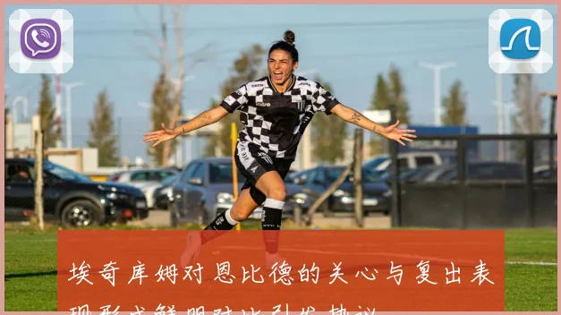 埃奇库姆对恩比德的关心与复出表现形成鲜明对比引发热议