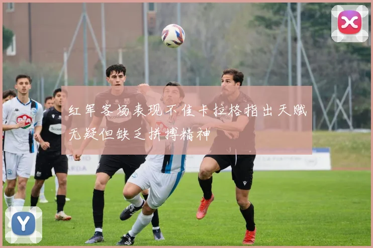 红军客场表现不佳卡拉格指出天赋无疑但缺乏拼搏精神
