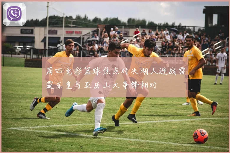 周四竞彩篮球焦点对决湖人迎战雷霆东皇与亚历山大争锋相对